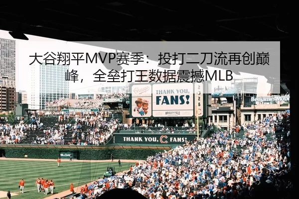 大谷翔平MVP赛季：投打二刀流再创巅峰，全垒打王数据震撼MLB