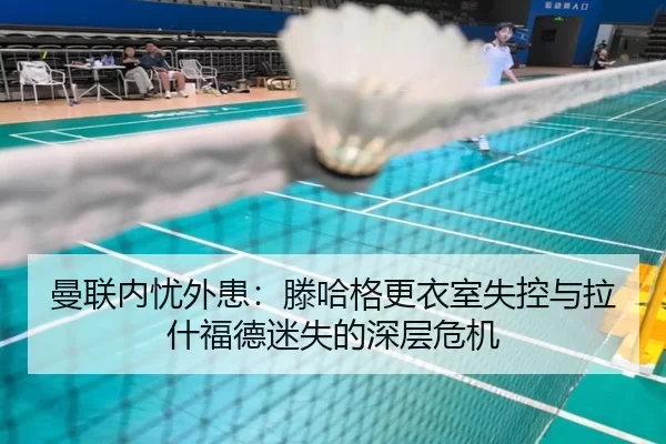 曼联内忧外患：滕哈格更衣室失控与拉什福德迷失的深层危机