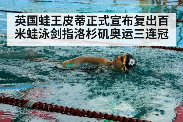 英国蛙王皮蒂正式宣布复出百米蛙泳剑指洛杉矶奥运三连冠