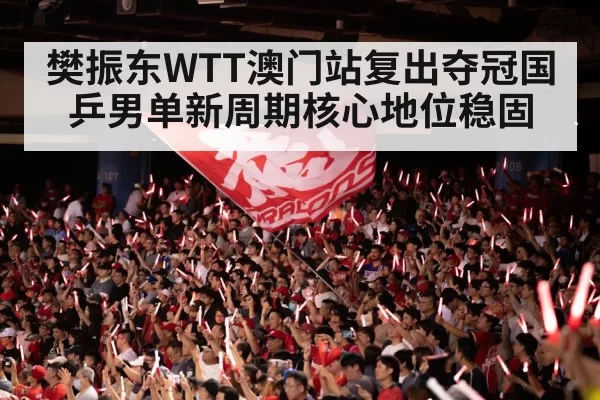 樊振东WTT澳门站复出夺冠国乒男单新周期核心地位稳固