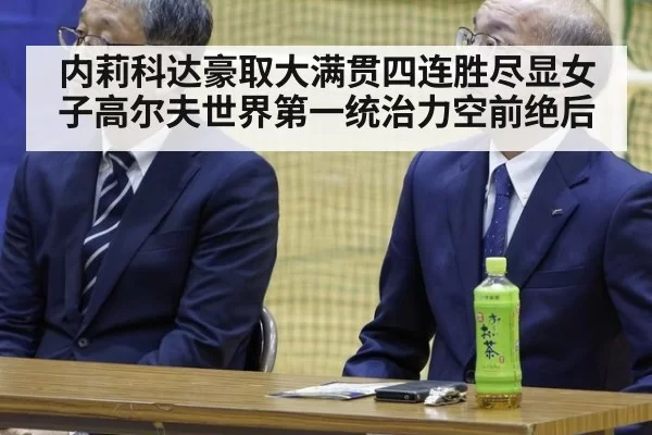 内莉科达豪取大满贯四连胜尽显女子高尔夫世界第一统治力空前绝后