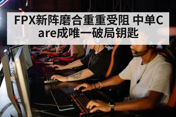 FPX新阵磨合重重受阻 中单Care成唯一破局钥匙