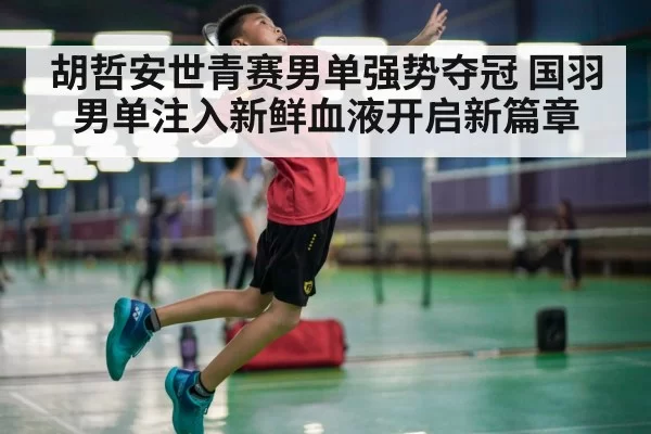 胡哲安世青赛男单强势夺冠 国羽男单注入新鲜血液开启新篇章