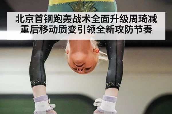北京首钢跑轰战术全面升级周琦减重后移动质变引领全新攻防节奏