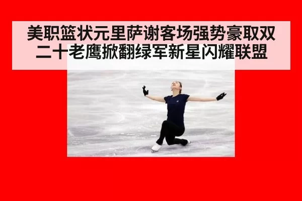 美职篮状元里萨谢客场强势豪取双二十老鹰掀翻绿军新星闪耀联盟