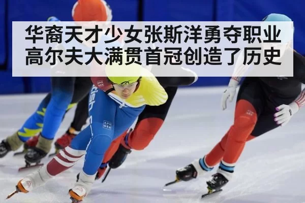 华裔天才少女张斯洋勇夺职业高尔夫大满贯首冠创造了历史