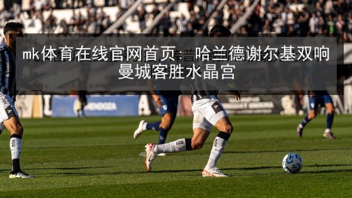 mk体育在线官网首页: 哈兰德谢尔基双响曼城客胜水晶宫