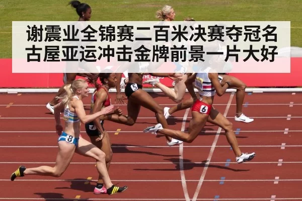 谢震业全锦赛二百米决赛夺冠名古屋亚运冲击金牌前景一片大好