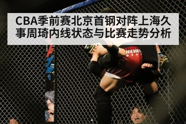 CBA季前赛北京首钢对阵上海久事周琦内线状态与比赛走势分析(MKSports)