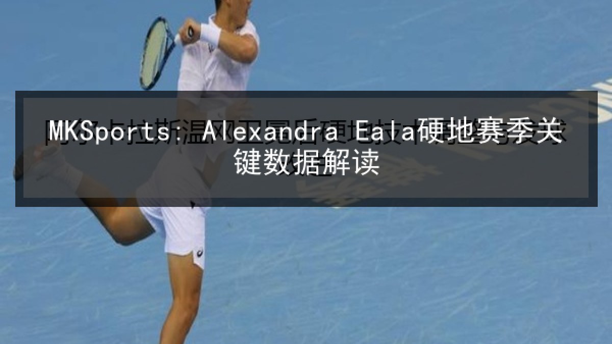 MKSports: Alexandra Eala硬地赛季关键数据解读 MKSports: Alexandra Eala硬地赛季关键数据解读